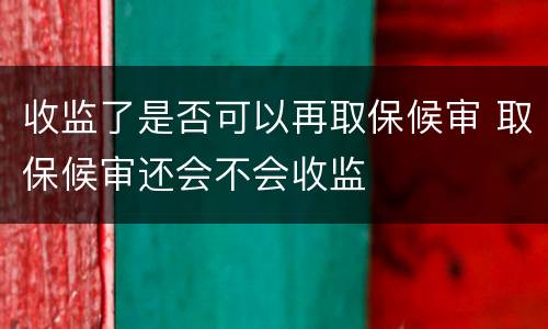 收监了是否可以再取保候审 取保候审还会不会收监