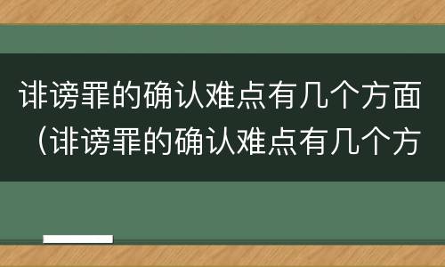 诽谤罪的确认难点有几个方面（诽谤罪的确认难点有几个方面的问题）