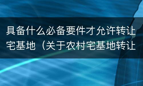 具备什么必备要件才允许转让宅基地（关于农村宅基地转让的条件）