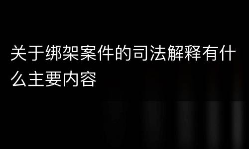 关于绑架案件的司法解释有什么主要内容