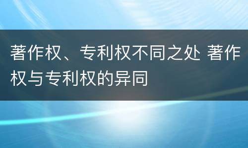 著作权、专利权不同之处 著作权与专利权的异同