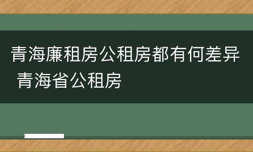 青海廉租房公租房都有何差异 青海省公租房