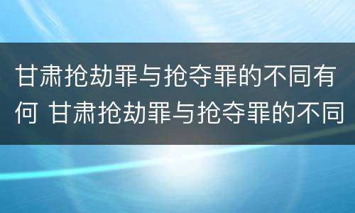 甘肃抢劫罪与抢夺罪的不同有何 甘肃抢劫罪与抢夺罪的不同有何区别