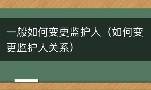 一般如何变更监护人（如何变更监护人关系）