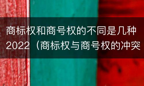 商标权和商号权的不同是几种2022（商标权与商号权的冲突以及解决）