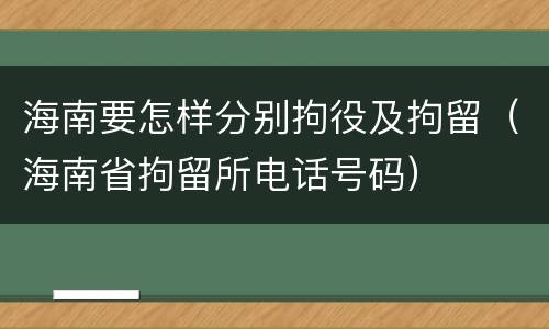 海南要怎样分别拘役及拘留（海南省拘留所电话号码）