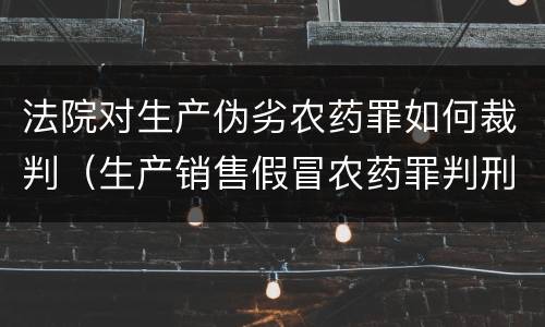 法院对生产伪劣农药罪如何裁判（生产销售假冒农药罪判刑案例）