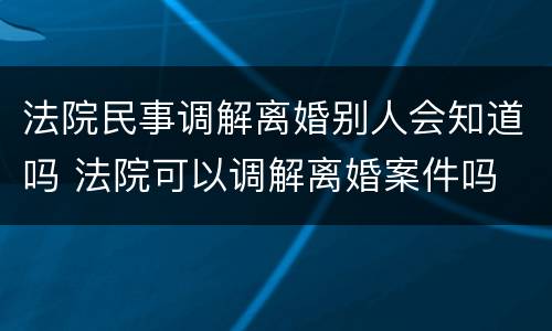 法院民事调解离婚别人会知道吗 法院可以调解离婚案件吗