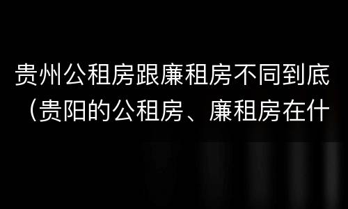 贵州公租房跟廉租房不同到底（贵阳的公租房、廉租房在什么地方?）