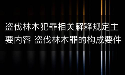 盗伐林木犯罪相关解释规定主要内容 盗伐林木罪的构成要件是