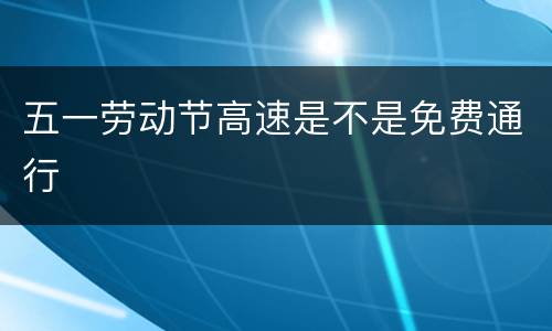 五一劳动节高速是不是免费通行
