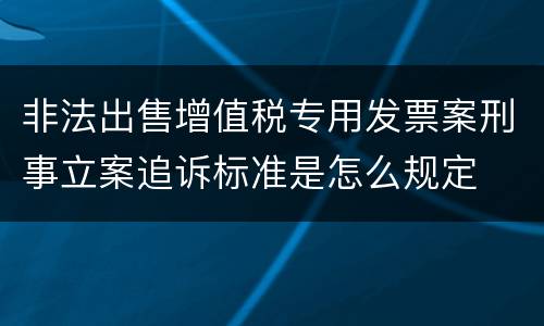 非法出售增值税专用发票案刑事立案追诉标准是怎么规定