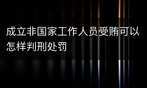 成立非国家工作人员受贿可以怎样判刑处罚