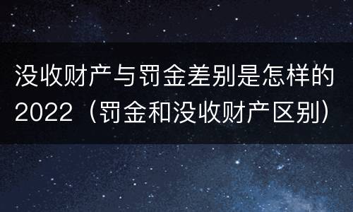 没收财产与罚金差别是怎样的2022(罚金和没收财产区别) 没收财产与罚金差别是怎样的2022(罚金和没收财产区别)