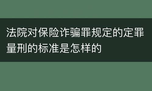 法院对保险诈骗罪规定的定罪量刑的标准是怎样的 法院对保险诈骗罪规定的定罪量刑的标准是怎样的