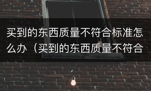 买到的东西质量不符合标准怎么办（买到的东西质量不符合标准怎么办理退货）