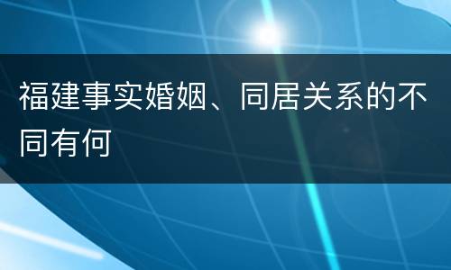 福建事实婚姻、同居关系的不同有何