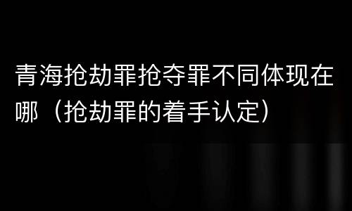青海抢劫罪抢夺罪不同体现在哪（抢劫罪的着手认定）