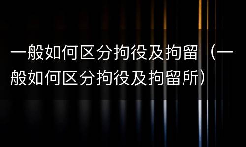 一般如何区分拘役及拘留（一般如何区分拘役及拘留所）
