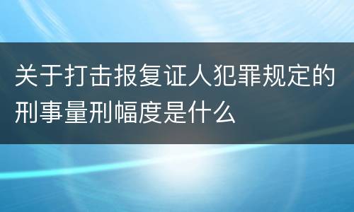 关于打击报复证人犯罪规定的刑事量刑幅度是什么