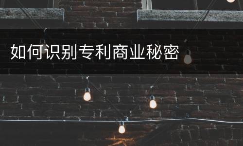 如何识别专利商业秘密
