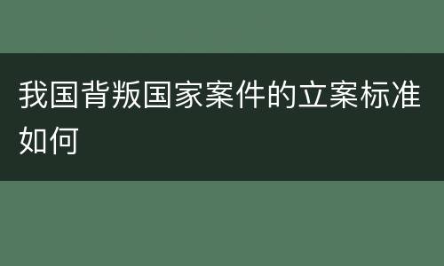我国背叛国家案件的立案标准如何