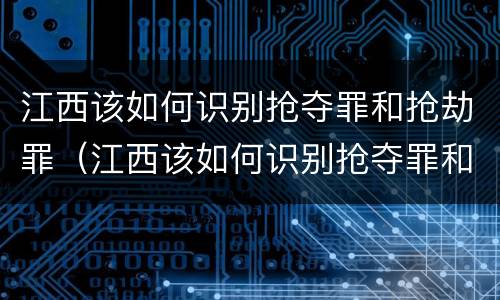 江西该如何识别抢夺罪和抢劫罪（江西该如何识别抢夺罪和抢劫罪的区别）