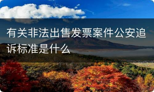 有关非法出售发票案件公安追诉标准是什么