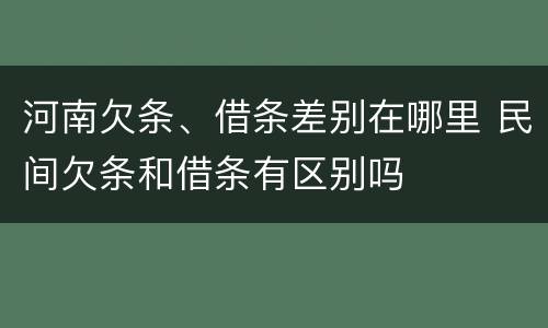 河南欠条、借条差别在哪里 民间欠条和借条有区别吗