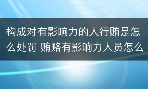 构成对有影响力的人行贿是怎么处罚 贿赂有影响力人员怎么定罪