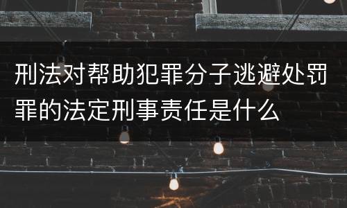 刑法对帮助犯罪分子逃避处罚罪的法定刑事责任是什么