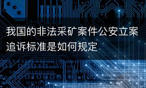 我国的非法采矿案件公安立案追诉标准是如何规定