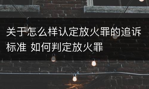 关于怎么样认定放火罪的追诉标准 如何判定放火罪
