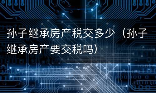 孙子继承房产税交多少（孙子继承房产要交税吗）