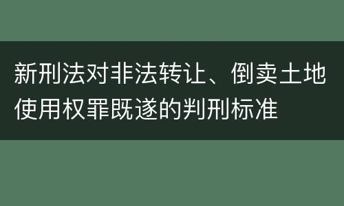 新刑法对非法转让、倒卖土地使用权罪既遂的判刑标准