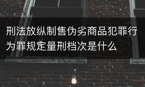 刑法放纵制售伪劣商品犯罪行为罪规定量刑档次是什么