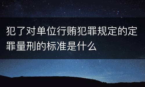 犯了对单位行贿犯罪规定的定罪量刑的标准是什么