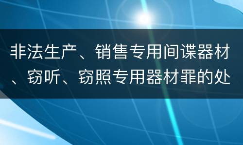 非法生产、销售专用间谍器材、窃听、窃照专用器材罪的处罚标准是什么