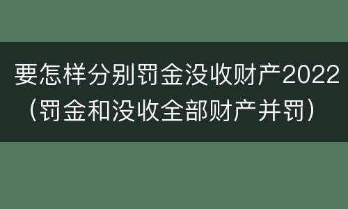 要怎样分别罚金没收财产2022（罚金和没收全部财产并罚）