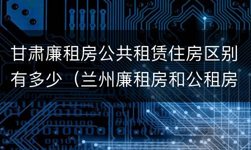 甘肃廉租房公共租赁住房区别有多少（兰州廉租房和公租房的区别）