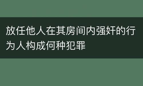 放任他人在其房间内强奸的行为人构成何种犯罪
