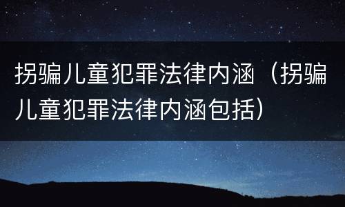 拐骗儿童犯罪法律内涵（拐骗儿童犯罪法律内涵包括）