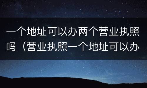 一个地址可以办两个营业执照吗（营业执照一个地址可以办两个营业执照吗）