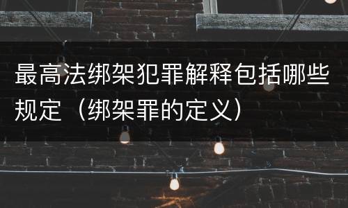 最高法绑架犯罪解释包括哪些规定（绑架罪的定义）