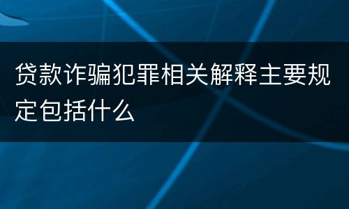 贷款诈骗犯罪相关解释主要规定包括什么