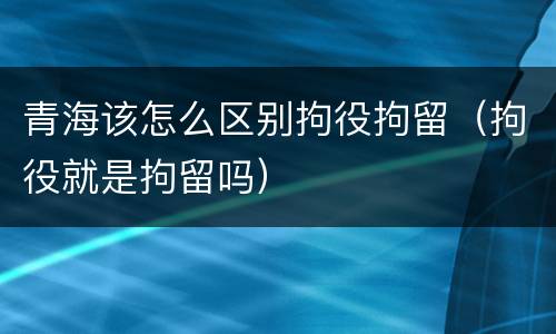 青海该怎么区别拘役拘留（拘役就是拘留吗）