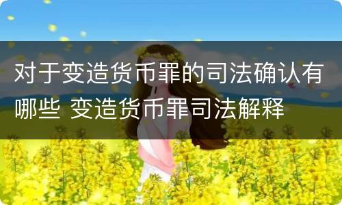 对于变造货币罪的司法确认有哪些 变造货币罪司法解释