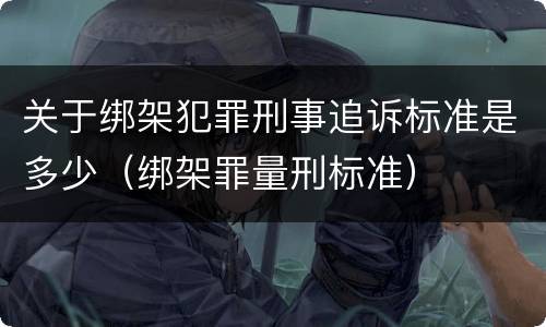 关于绑架犯罪刑事追诉标准是多少（绑架罪量刑标准）