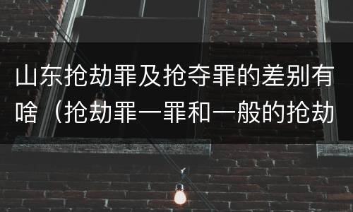 山东抢劫罪及抢夺罪的差别有啥（抢劫罪一罪和一般的抢劫罪）