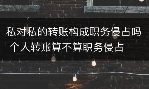 私对私的转账构成职务侵占吗 个人转账算不算职务侵占